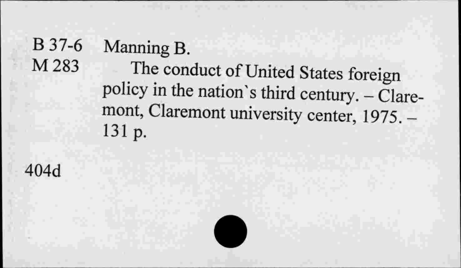 ﻿B 37-6 Manning B.
M 283 The conduct of United States foreign policy in the nation's third century. - Claremont, Claremont university center, 1975 -131 p.
404d